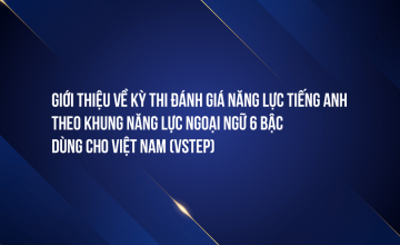 Giới thiệu về kỳ thi đánh giá Năng lực tiếng Anh theo Khung năng lực Ngoại ngữ 6 bậc dùng cho Việt Nam (VSTEP)